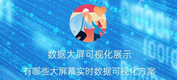 数据大屏可视化展示 有哪些大屏幕实时数据可视化方案？